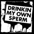 Drinkin My Own Sperm |