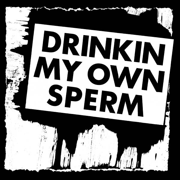 Drinkin My Own Sperm |